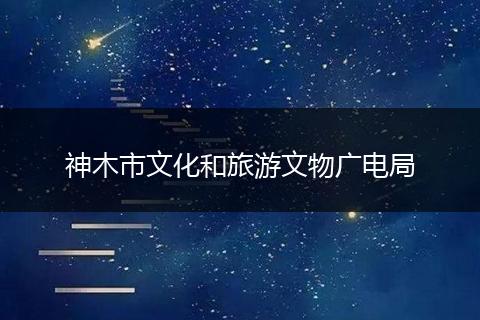 神木市文化和旅游文物广电局