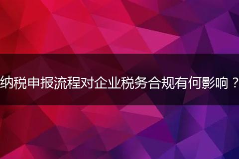 纳税申报流程对企业税务合规有何影响？
