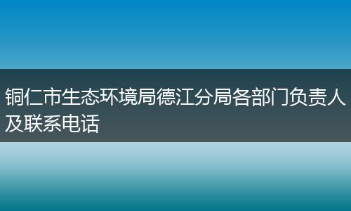 铜仁市生态环境局德江分局各部门负责人及联系电话