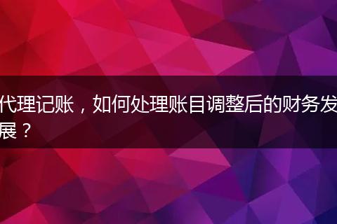 代理记账，如何处理账目调整后的财务发展？
