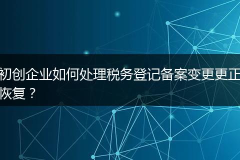 初创企业如何处理税务登记备案变更更正恢复？