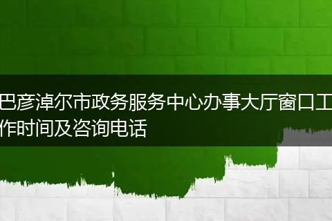 巴彦淖尔市政务服务中心办事大厅窗口工作时间及咨询电话