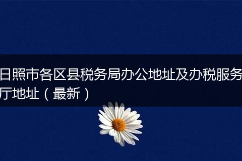 日照市各区县税务局办公地址及办税服务厅地址（最新）