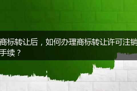 商标转让后，如何办理商标转让许可注销手续？