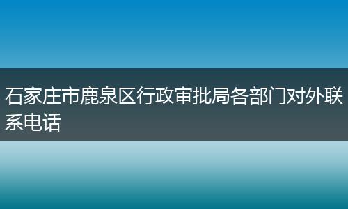 石家庄市鹿泉区行政审批局各部门对外联系电话