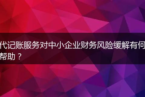 代记账服务对中小企业财务风险缓解有何帮助？