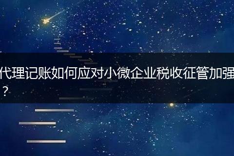 代理记账如何应对小微企业税收征管加强？