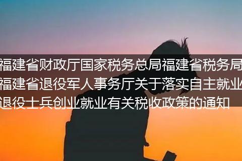 福建省财政厅国家税务总局福建省税务局福建省退役军人事务厅关于落实自主就业退役士兵创业就业有关税收政策的通知