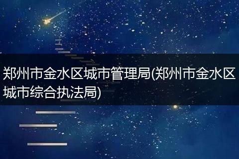 郑州市金水区城市管理局(郑州市金水区城市综合执法局)