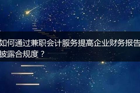 如何通过兼职会计服务提高企业财务报告披露合规度？