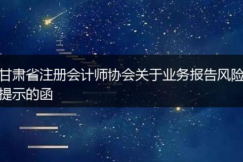 甘肃省注册会计师协会关于业务报告风险提示的函