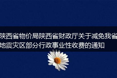 陕西省物价局陕西省财政厅关于减免我省地震灾区部分行政事业性收费的通知