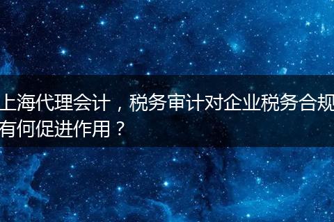 上海代理会计，税务审计对企业税务合规有何促进作用？