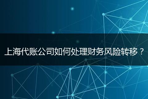 上海代账公司如何处理财务风险转移？