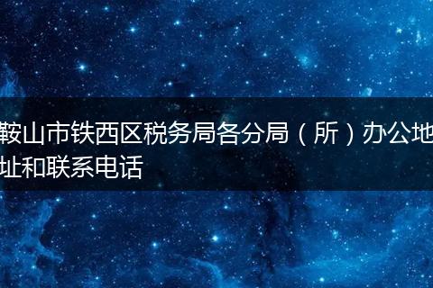 鞍山市铁西区税务局各分局（所）办公地址和联系电话