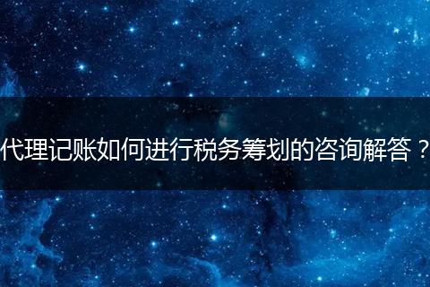 代理记账如何进行税务筹划的咨询解答？