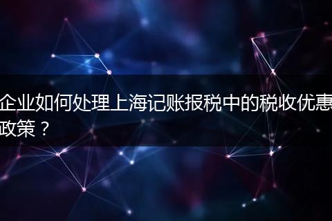 企业如何处理上海记账报税中的税收优惠政策？