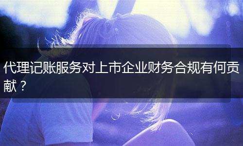 代理记账服务对上市企业财务合规有何贡献？