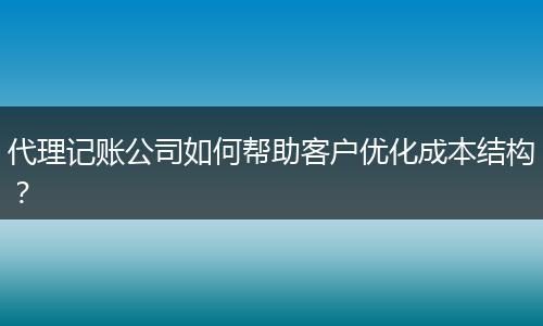 代理记账公司如何帮助客户优化成本结构？