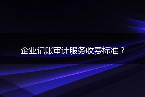 企业记账审计服务收费标准？