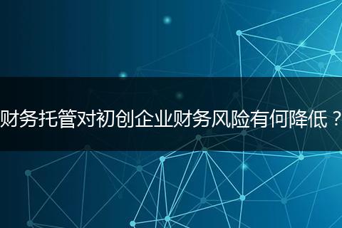 财务托管对初创企业财务风险有何降低？