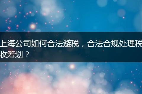 上海公司如何合法避税，合法合规处理税收筹划？