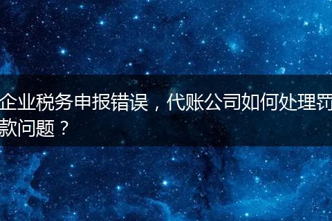 企业税务申报错误，代账公司如何处理罚款问题？