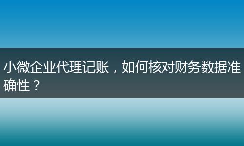 小微企业代理记账，如何核对财务数据准确性？