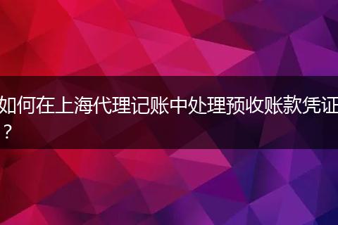 如何在上海代理记账中处理预收账款凭证？