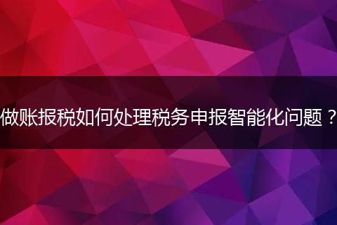 做账报税如何处理税务申报智能化问题？