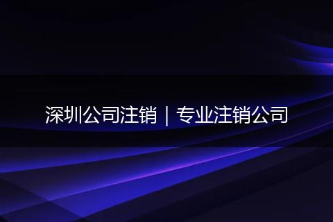 深圳公司注销｜专业注销公司
