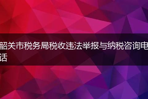 韶关市税务局税收违法举报与纳税咨询电话