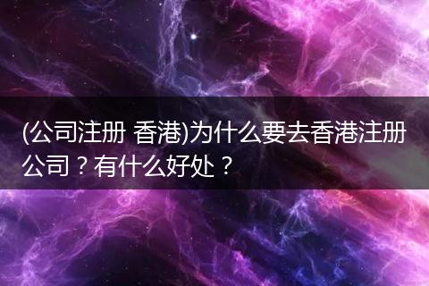 (公司注册 香港)为什么要去香港注册公司？有什么好处？