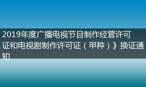 2019年度广播电视节目制作经营许可证和电视剧制作许可证(甲种)》换证通知