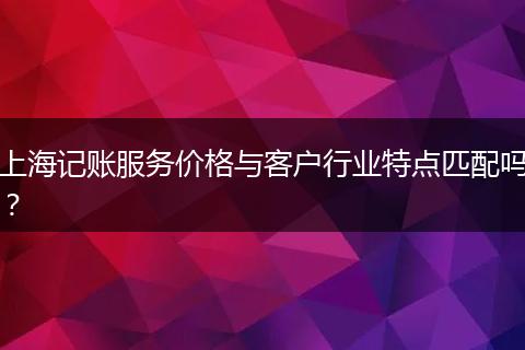 上海记账服务价格与客户行业特点匹配吗？