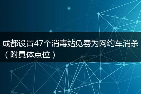 成都设置47个消毒站免费为网约车消杀（附具体点位）