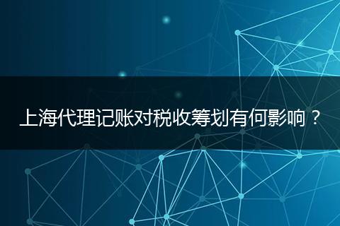 上海代理记账对税收筹划有何影响？