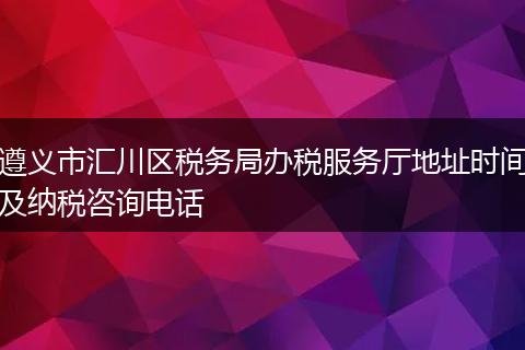 遵义市汇川区税务局办税服务厅地址时间及纳税咨询电话