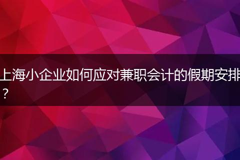 上海小企业如何应对兼职会计的假期安排？