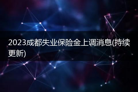2023成都失业保险金上调消息(持续更新)