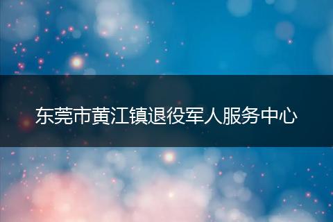 东莞市黄江镇退役军人服务中心