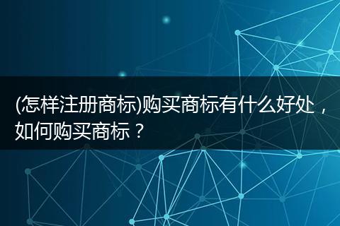 (怎样注册商标)购买商标有什么好处，如何购买商标？