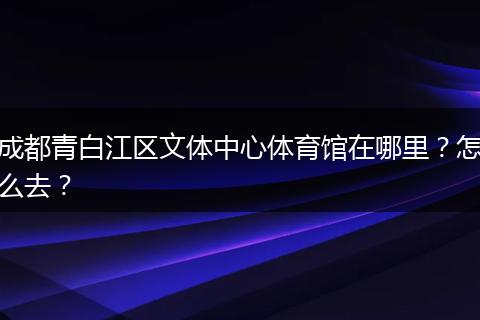 成都青白江区文体中心体育馆在哪里？怎么去？