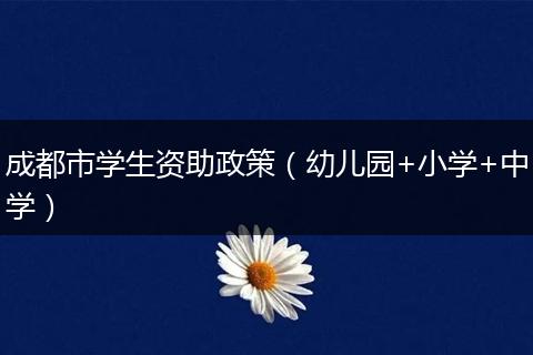 成都市学生资助政策（幼儿园+小学+中学）