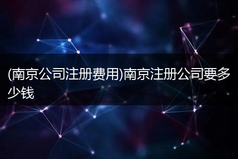 (南京公司注册费用)南京注册公司要多少钱