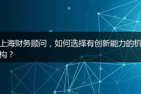 上海财务顾问，如何选择有创新能力的机构？