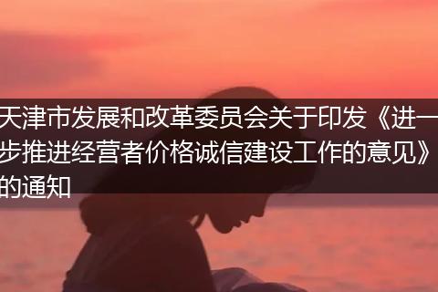 天津市发展和改革委员会关于印发《进一步推进经营者价格诚信建设工作的意见》的通知