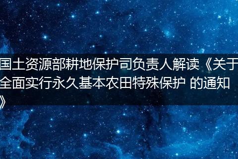 国土资源部耕地保护司负责人解读《关于全面实行永久基本农田特殊保护 的通知》