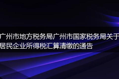 广州市地方税务局广州市国家税务局关于居民企业所得税汇算清缴的通告