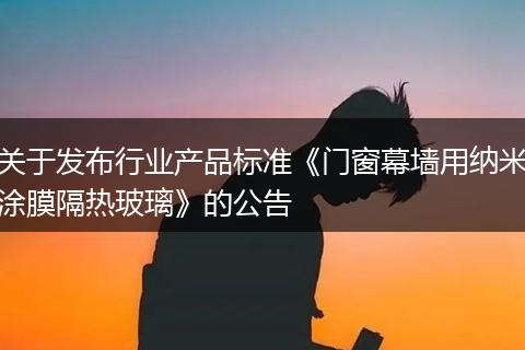 关于发布行业产品标准《门窗幕墙用纳米涂膜隔热玻璃》的公告
